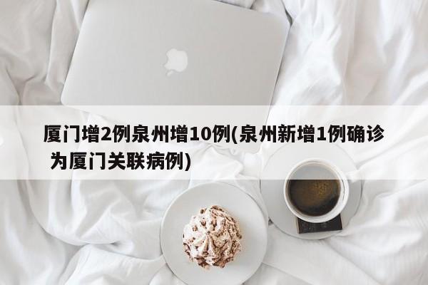 厦门增2例泉州增10例(泉州新增1例确诊 为厦门关联病例)
