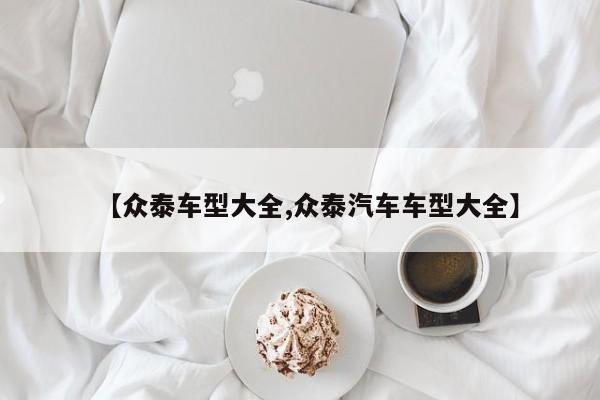 【众泰车型大全,众泰汽车车型大全】