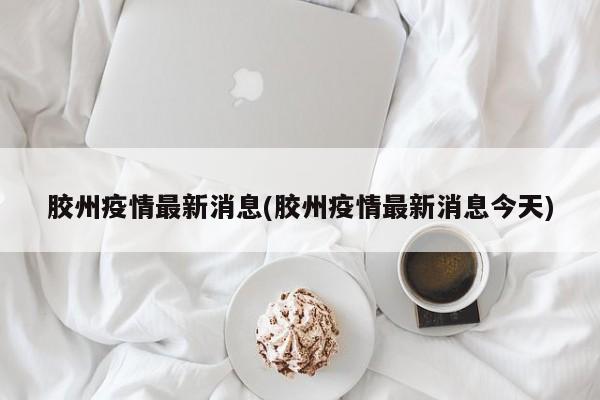 胶州疫情最新消息(胶州疫情最新消息今天)