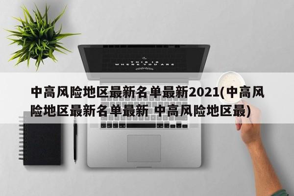 中高风险地区最新名单最新2021(中高风险地区最新名单最新 中高风险地区最)