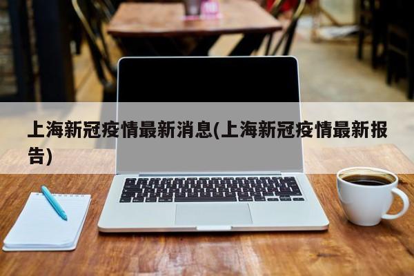 上海新冠疫情最新消息(上海新冠疫情最新报告)
