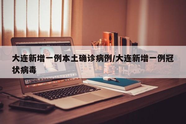 大连新增一例本土确诊病例/大连新增一例冠状病毒