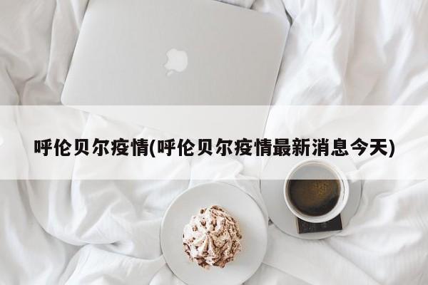 呼伦贝尔疫情(呼伦贝尔疫情最新消息今天)