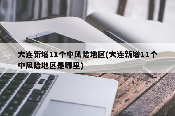 大连新增11个中风险地区(大连新增11个中风险地区是哪里)