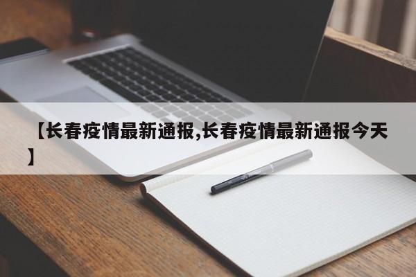 【长春疫情最新通报,长春疫情最新通报今天】