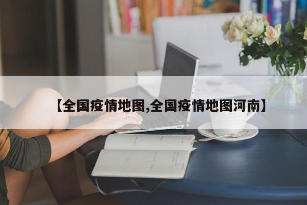 【全国疫情地图,全国疫情地图河南】