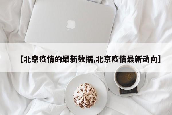 【北京疫情的最新数据,北京疫情最新动向】