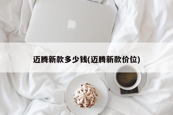 迈腾新款多少钱(迈腾新款价位)