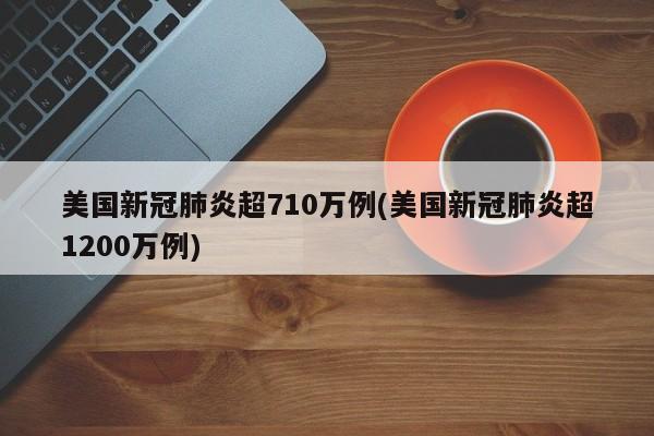 美国新冠肺炎超710万例(美国新冠肺炎超1200万例)