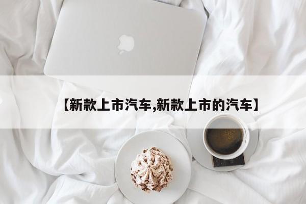 【新款上市汽车,新款上市的汽车】
