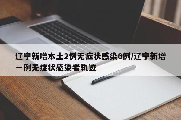 辽宁新增本土2例无症状感染6例/辽宁新增一例无症状感染者轨迹