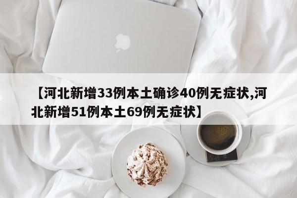 【河北新增33例本土确诊40例无症状,河北新增51例本土69例无症状】