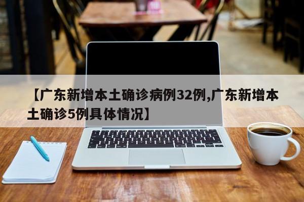 【广东新增本土确诊病例32例,广东新增本土确诊5例具体情况】
