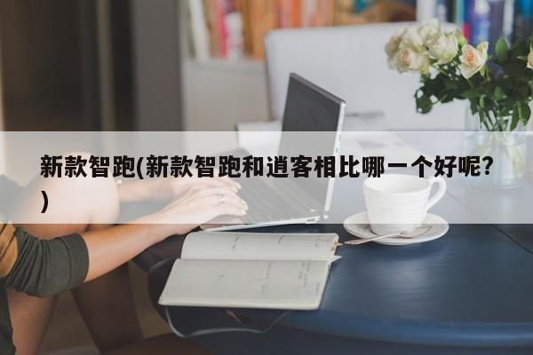 新款智跑(新款智跑和逍客相比哪一个好呢?)