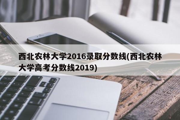 西北农林大学2016录取分数线(西北农林大学高考分数线2019)