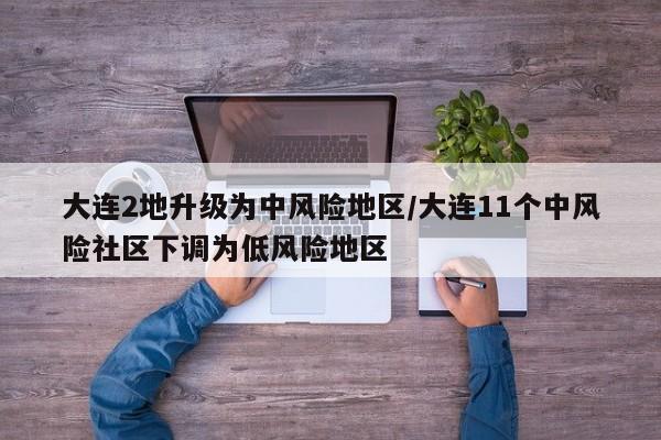 大连2地升级为中风险地区/大连11个中风险社区下调为低风险地区