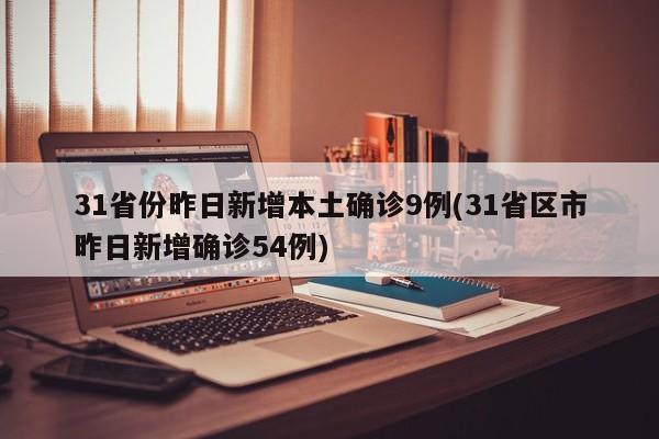 31省份昨日新增本土确诊9例(31省区市昨日新增确诊54例)