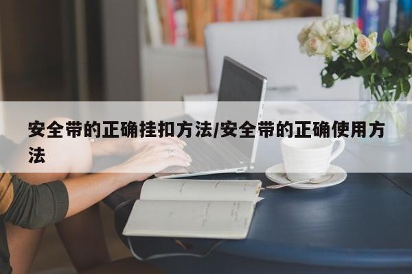 安全带的正确挂扣方法/安全带的正确使用方法
