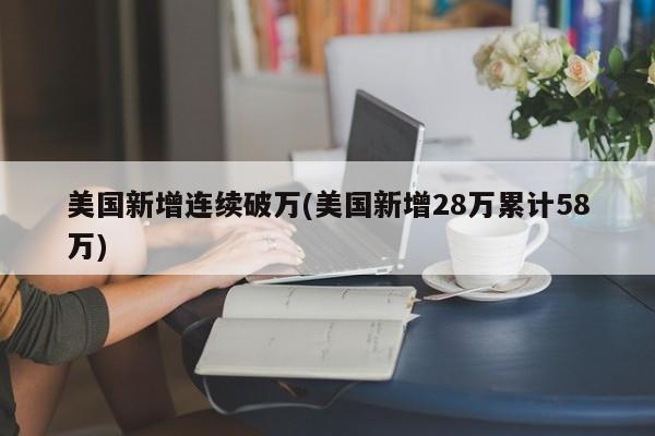 美国新增连续破万(美国新增28万累计58万)