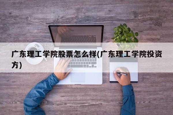 广东理工学院股票怎么样(广东理工学院投资方)