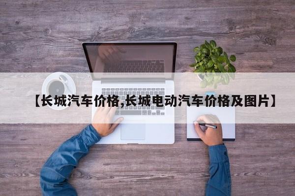 【长城汽车价格,长城电动汽车价格及图片】