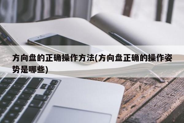 方向盘的正确操作方法(方向盘正确的操作姿势是哪些)