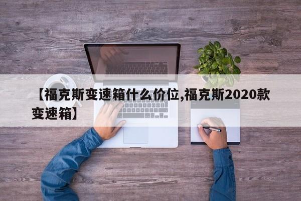 【福克斯变速箱什么价位,福克斯2020款变速箱】