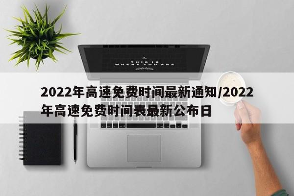 2022年高速免费时间最新通知/2022年高速免费时间表最新公布日