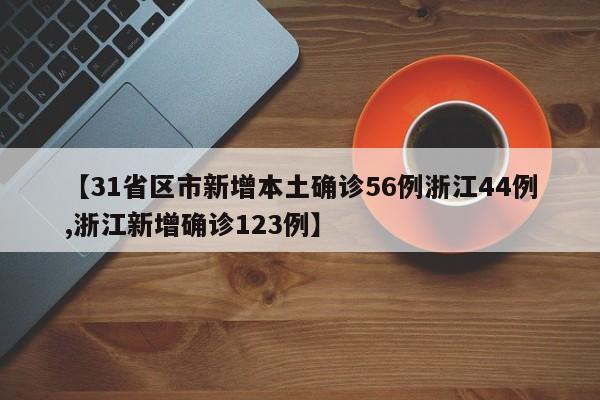 【31省区市新增本土确诊56例浙江44例,浙江新增确诊123例】