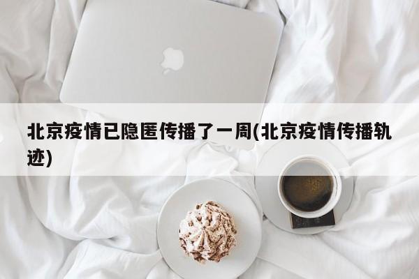 北京疫情已隐匿传播了一周(北京疫情传播轨迹)