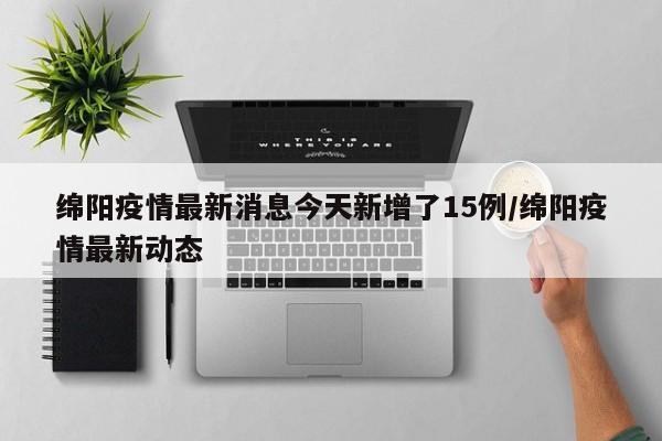 绵阳疫情最新消息今天新增了15例/绵阳疫情最新动态