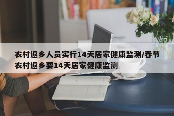 农村返乡人员实行14天居家健康监测/春节农村返乡要14天居家健康监测
