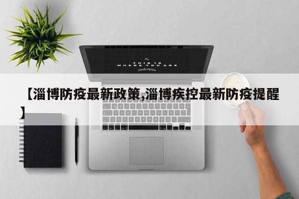 【淄博防疫最新政策,淄博疾控最新防疫提醒】