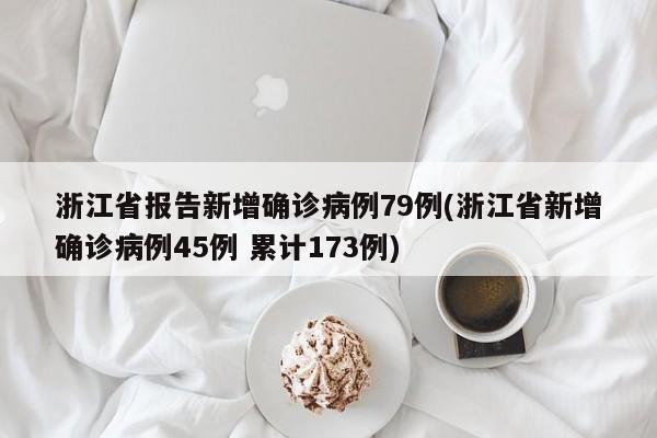 浙江省报告新增确诊病例79例(浙江省新增确诊病例45例 累计173例)