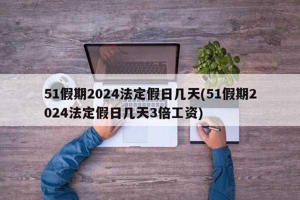 51假期2024法定假日几天(51假期2024法定假日几天3倍工资)
