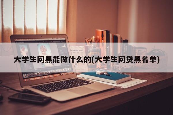 大学生网黑能做什么的(大学生网贷黑名单)