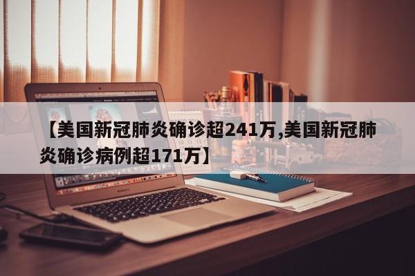 【美国新冠肺炎确诊超241万,美国新冠肺炎确诊病例超171万】