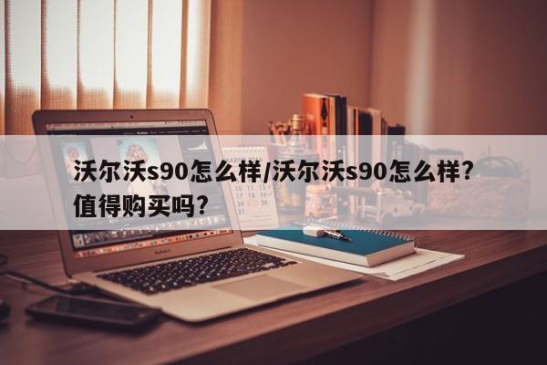 沃尔沃s90怎么样/沃尔沃s90怎么样?值得购买吗?