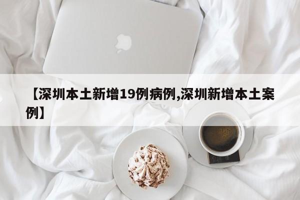 【深圳本土新增19例病例,深圳新增本土案例】