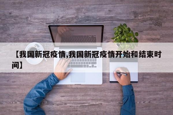 【我国新冠疫情,我国新冠疫情开始和结束时间】