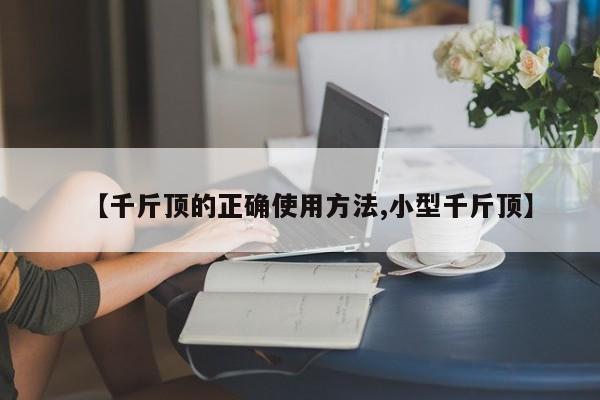 【千斤顶的正确使用方法,小型千斤顶】