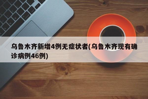 乌鲁木齐新增4例无症状者(乌鲁木齐现有确诊病例46例)