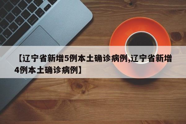 【辽宁省新增5例本土确诊病例,辽宁省新增4例本土确诊病例】