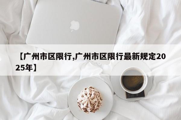 【广州市区限行,广州市区限行最新规定2025年】