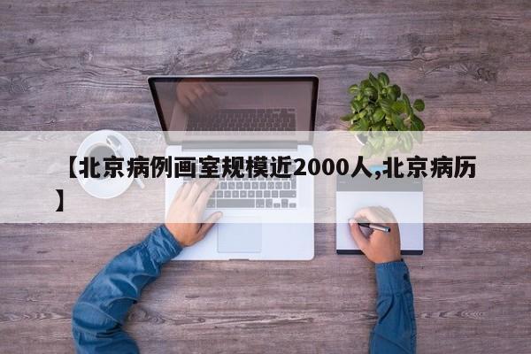 【北京病例画室规模近2000人,北京病历】