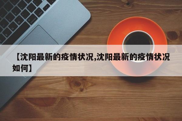 【沈阳最新的疫情状况,沈阳最新的疫情状况如何】