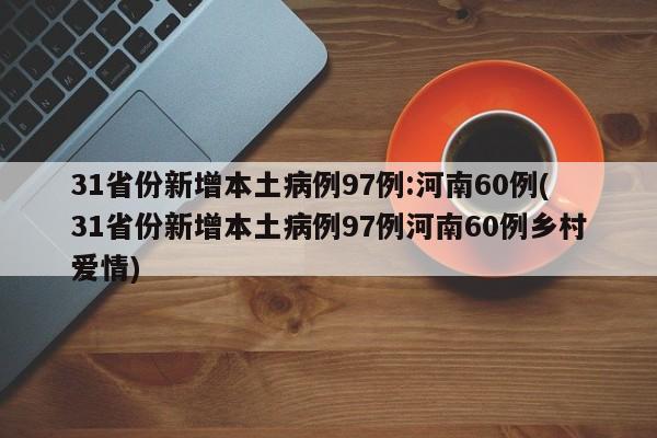 31省份新增本土病例97例:河南60例(31省份新增本土病例97例河南60例乡村爱情)