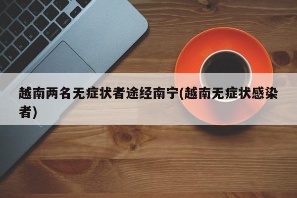 越南两名无症状者途经南宁(越南无症状感染者)