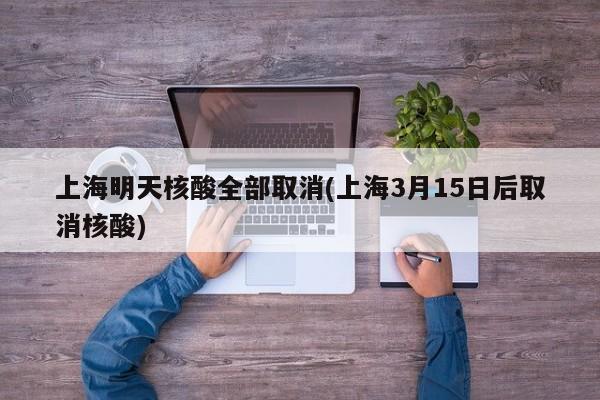 上海明天核酸全部取消(上海3月15日后取消核酸)