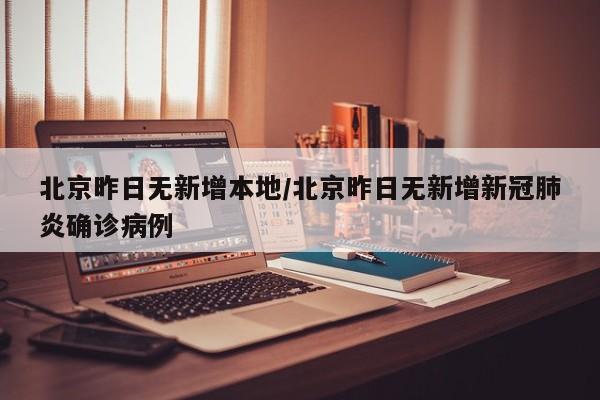 北京昨日无新增本地/北京昨日无新增新冠肺炎确诊病例
